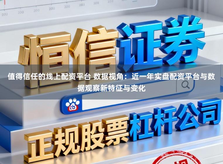 值得信任的线上配资平台 数据视角：近一年实盘配资平台与数据观察新特征与变化