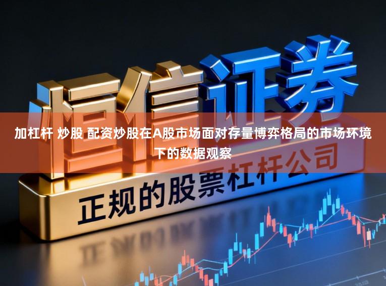 加杠杆 炒股 配资炒股在A股市场面对存量博弈格局的市场环境下的数据观察