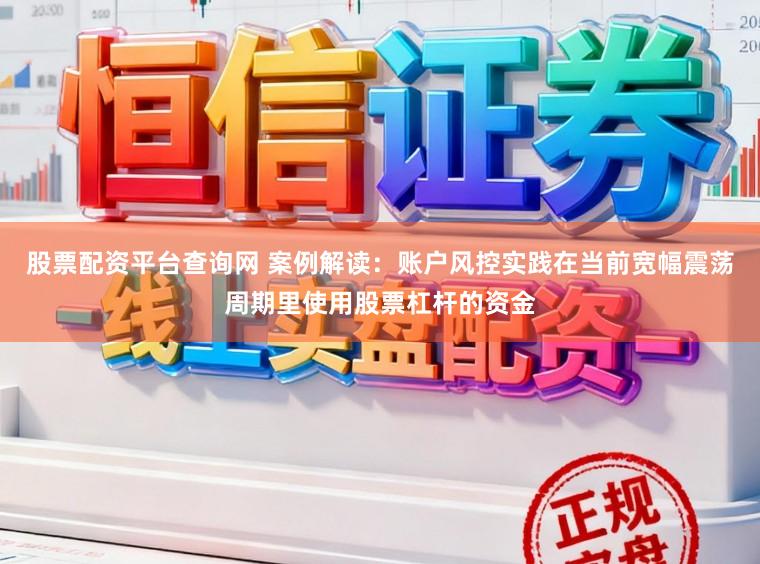 股票配资平台查询网 案例解读：账户风控实践在当前宽幅震荡周期里使用股票杠杆的资金