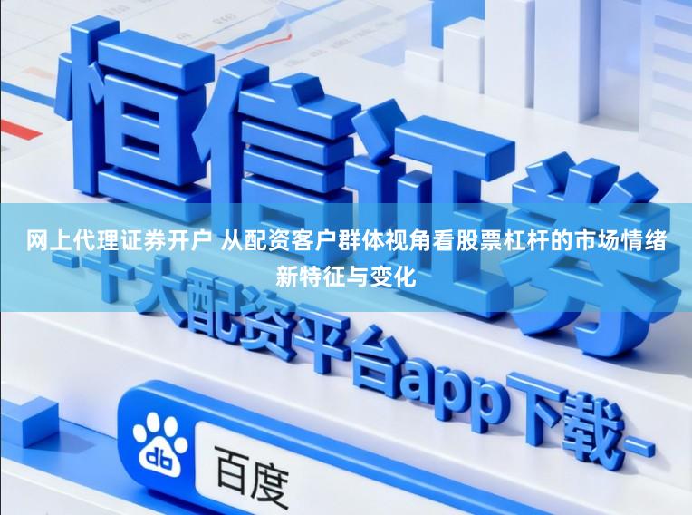 网上代理证券开户 从配资客户群体视角看股票杠杆的市场情绪新特征与变化