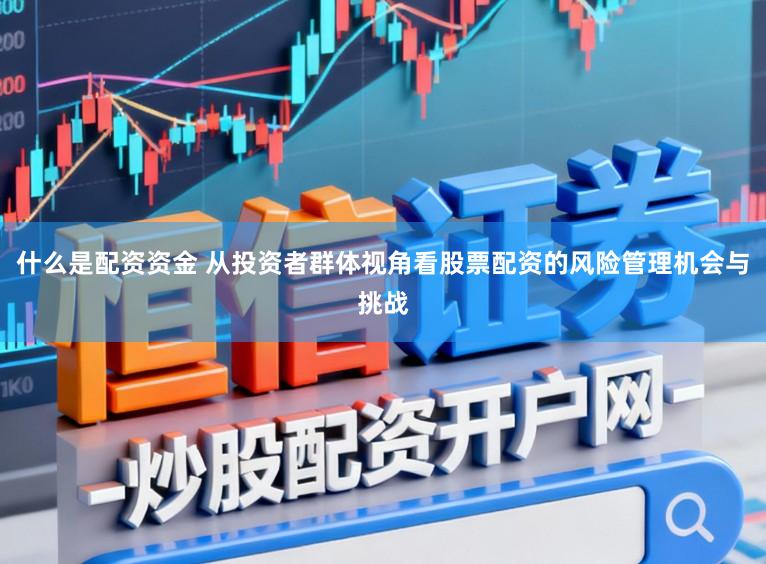 什么是配资资金 从投资者群体视角看股票配资的风险管理机会与挑战