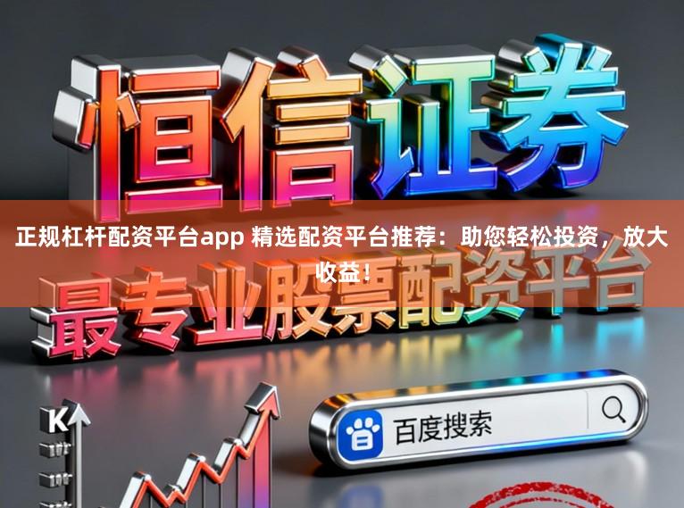 正规杠杆配资平台app 精选配资平台推荐：助您轻松投资，放大收益！