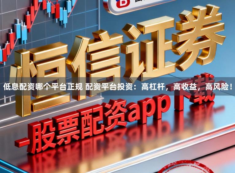 低息配资哪个平台正规 配资平台投资：高杠杆，高收益，高风险！