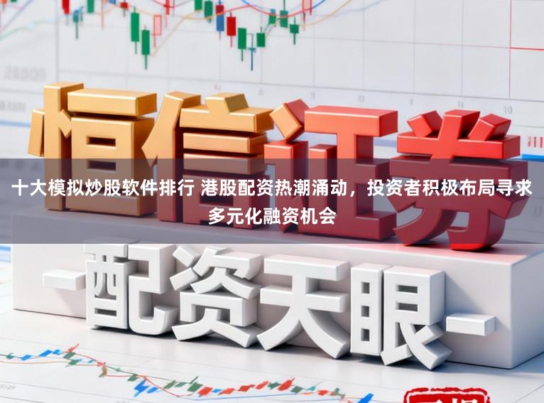 十大模拟炒股软件排行 港股配资热潮涌动，投资者积极布局寻求多元化融资机会