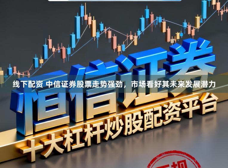 线下配资 中信证券股票走势强劲，市场看好其未来发展潜力