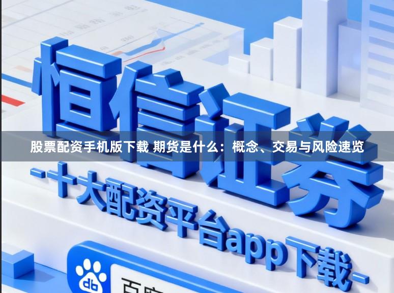 股票配资手机版下载 期货是什么：概念、交易与风险速览
