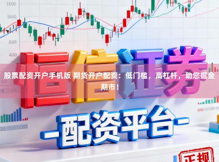 股票配资开户手机版 期货开户配资：低门槛，高杠杆，助您掘金期市！
