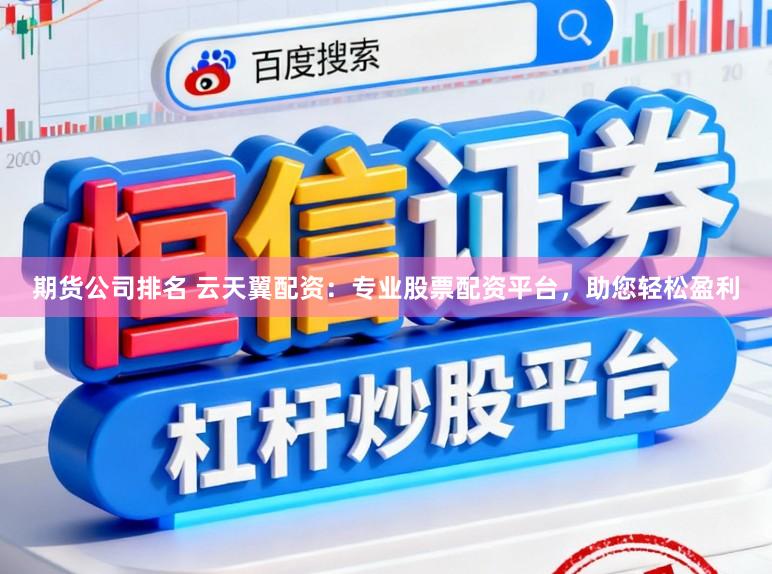 期货公司排名 云天翼配资：专业股票配资平台，助您轻松盈利