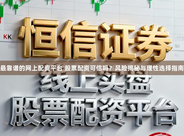最靠谱的网上配资平台 股票配资可信吗？风险揭秘与理性选择指南