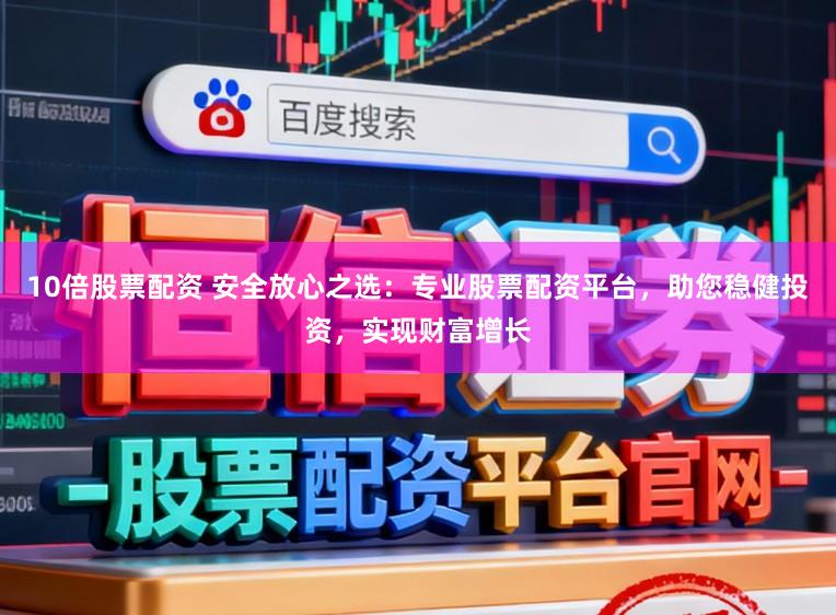 10倍股票配资 安全放心之选：专业股票配资平台，助您稳健投资，实现财富增长