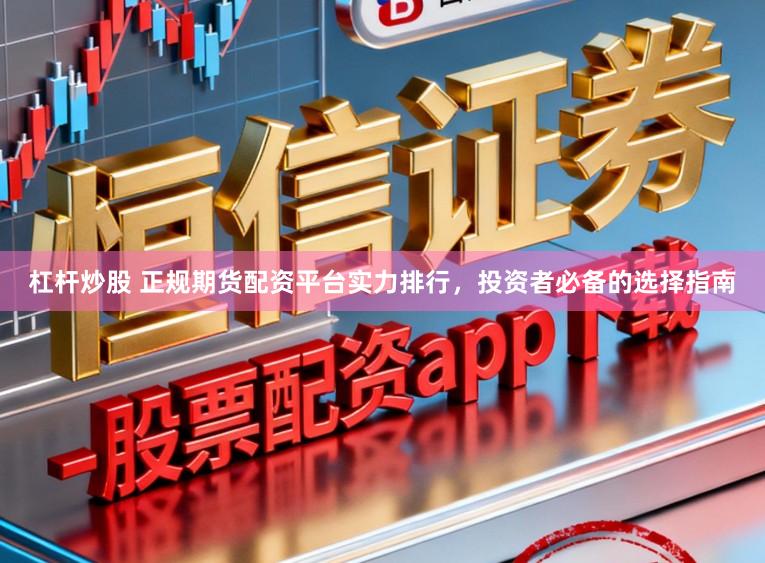杠杆炒股 正规期货配资平台实力排行，投资者必备的选择指南