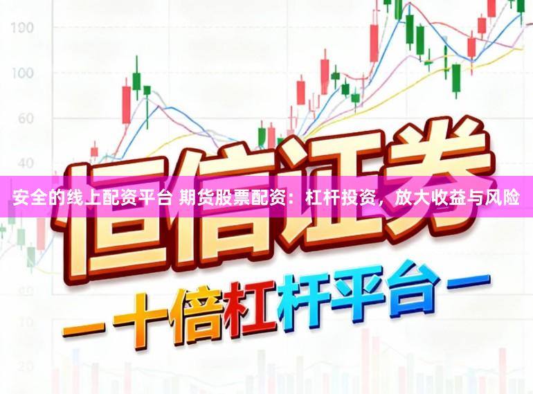 安全的线上配资平台 期货股票配资：杠杆投资，放大收益与风险