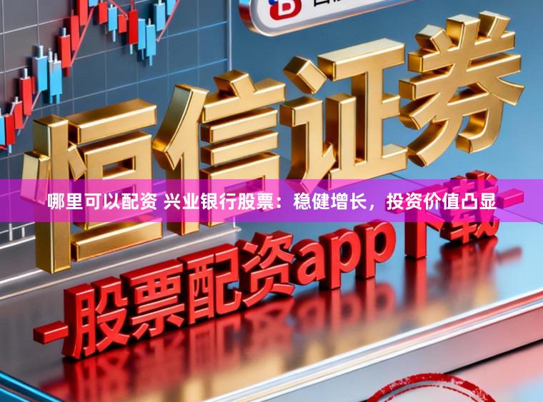 哪里可以配资 兴业银行股票：稳健增长，投资价值凸显