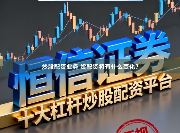 炒股配资业务 货配资将有什么变化？