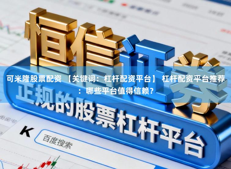 可米隆股票配资 【关键词：杠杆配资平台】 杠杆配资平台推荐：哪些平台值得信赖？