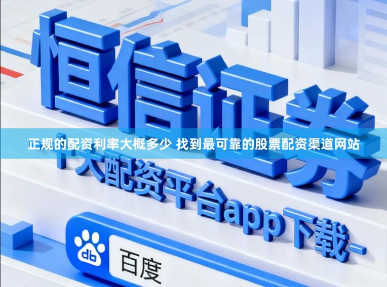 正规的配资利率大概多少 找到最可靠的股票配资渠道网站