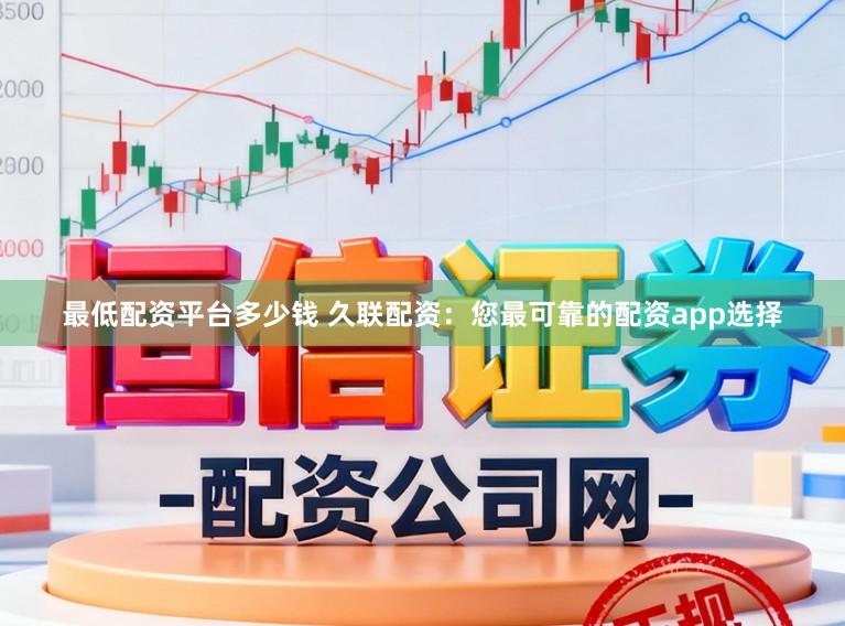 最低配资平台多少钱 久联配资：您最可靠的配资app选择