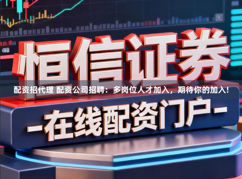 配资招代理 配资公司招聘：多岗位人才加入，期待你的加入!