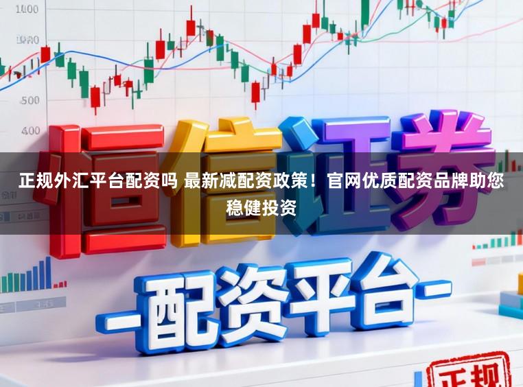 正规外汇平台配资吗 最新减配资政策！官网优质配资品牌助您稳健投资
