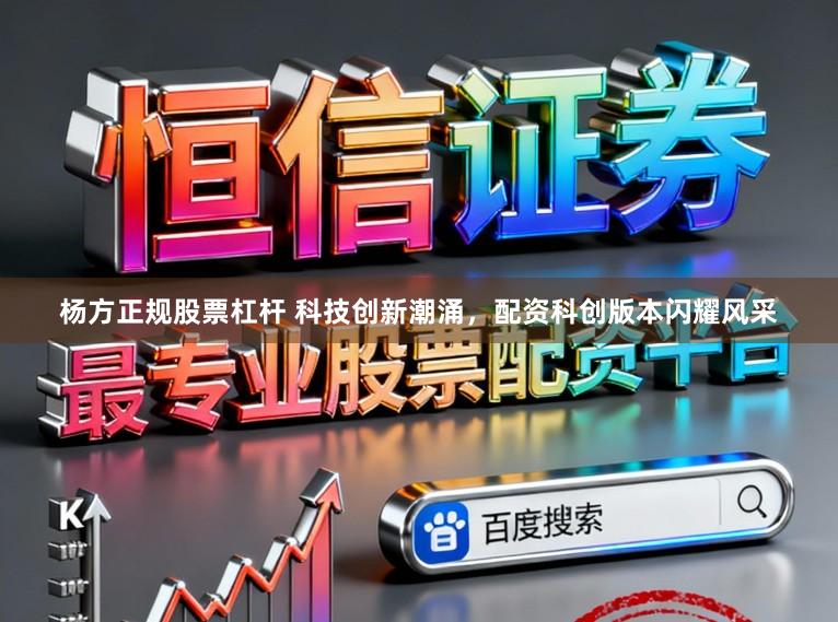 杨方正规股票杠杆 科技创新潮涌，配资科创版本闪耀风采