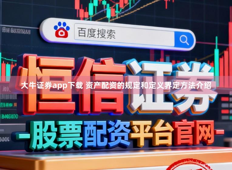 大牛证券app下载 资产配资的规定和定义界定方法介绍