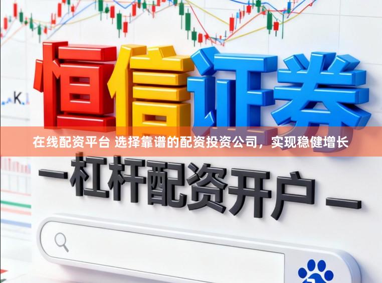 在线配资平台 选择靠谱的配资投资公司，实现稳健增长