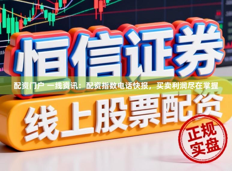 配资门户 一线资讯：配资指数电话快报，买卖利润尽在掌握