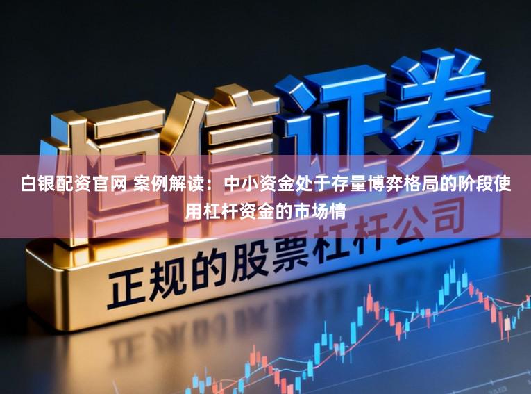 白银配资官网 案例解读：中小资金处于存量博弈格局的阶段使用杠杆资金的市场情