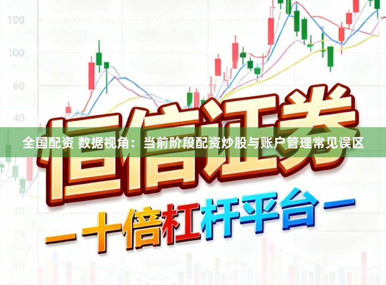 全国配资 数据视角：当前阶段配资炒股与账户管理常见误区