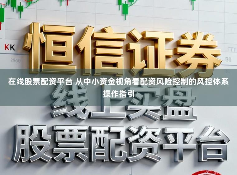 在线股票配资平台 从中小资金视角看配资风险控制的风控体系操作指引