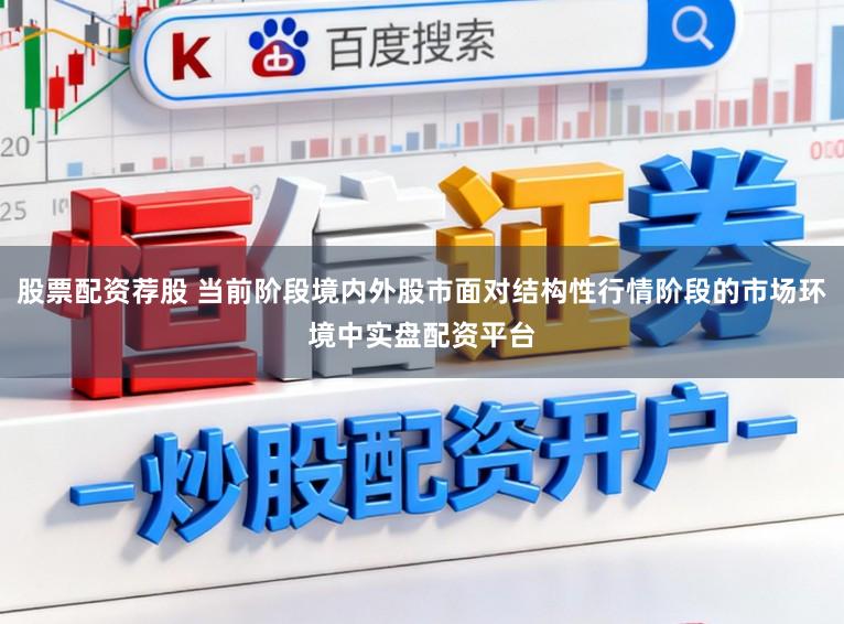 股票配资荐股 当前阶段境内外股市面对结构性行情阶段的市场环境中实盘配资平台