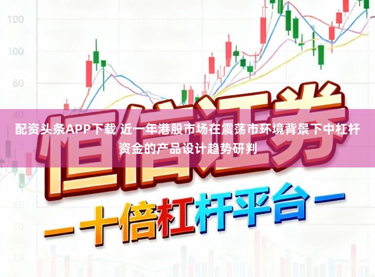配资头条APP下载 近一年港股市场在震荡市环境背景下中杠杆资金的产品设计趋势研判