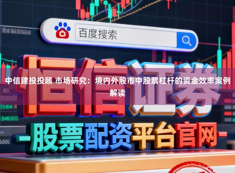 中信建投投顾 市场研究：境内外股市中股票杠杆的资金效率案例解读