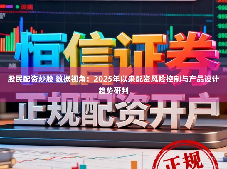股民配资炒股 数据视角：2025年以来配资风险控制与产品设计趋势研判