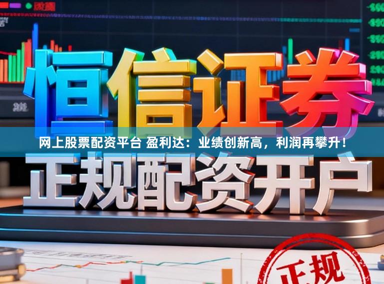 网上股票配资平台 盈利达：业绩创新高，利润再攀升！