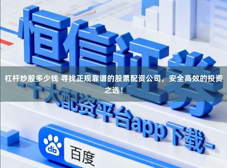 杠杆炒股多少钱 寻找正规靠谱的股票配资公司，安全高效的投资之选！