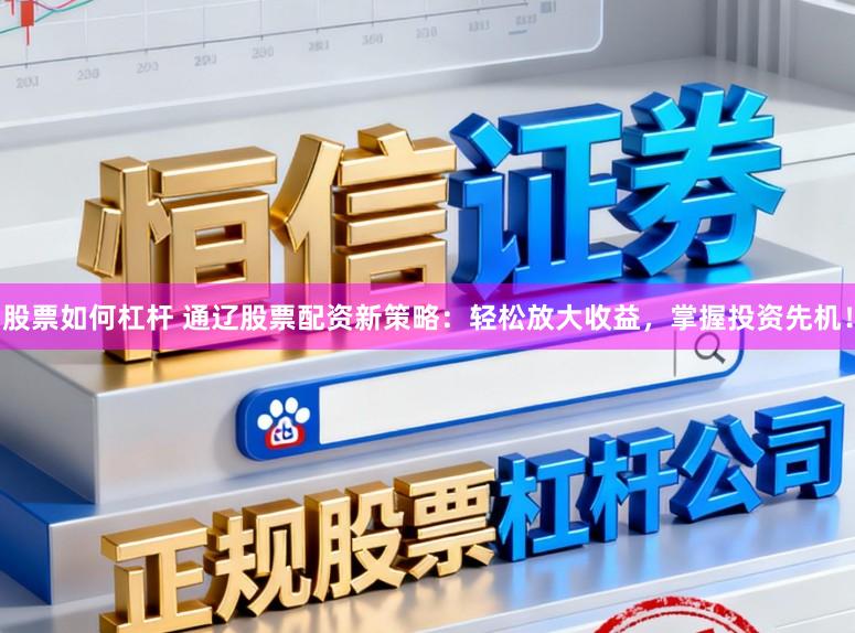 股票如何杠杆 通辽股票配资新策略：轻松放大收益，掌握投资先机！