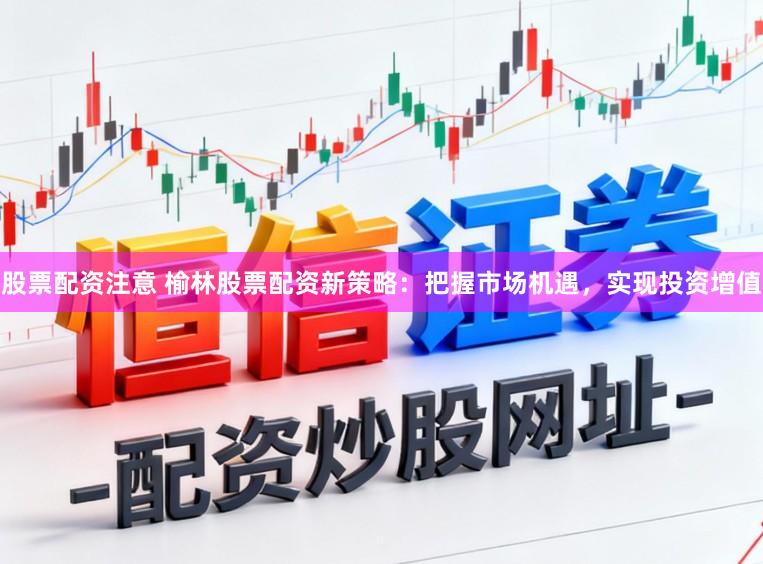 股票配资注意 榆林股票配资新策略：把握市场机遇，实现投资增值