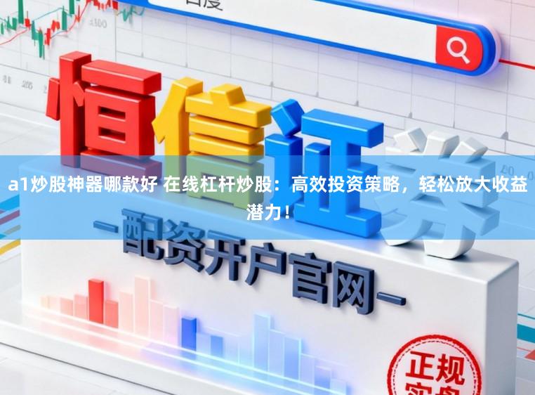 a1炒股神器哪款好 在线杠杆炒股：高效投资策略，轻松放大收益潜力！