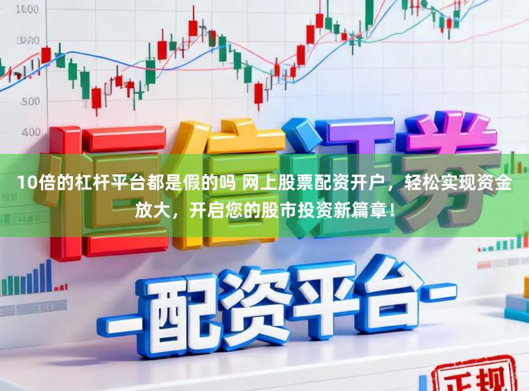 10倍的杠杆平台都是假的吗 网上股票配资开户，轻松实现资金放大，开启您的股市投资新篇章！