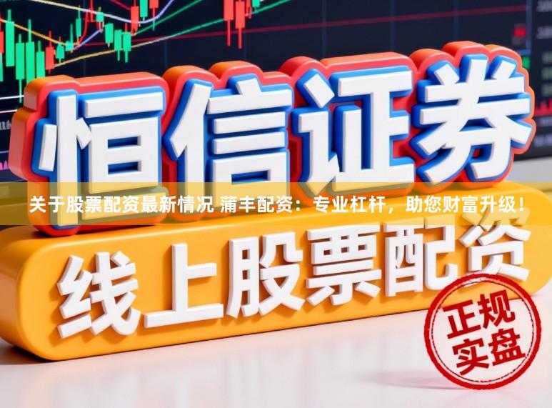 关于股票配资最新情况 蒲丰配资：专业杠杆，助您财富升级！