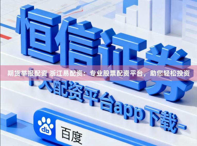 期货举报配资 浙江易配资：专业股票配资平台，助您轻松投资