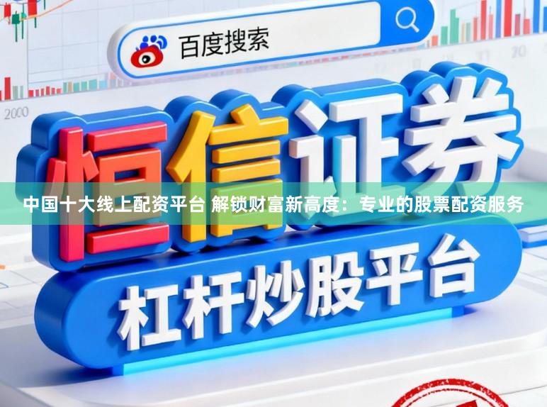 中国十大线上配资平台 解锁财富新高度：专业的股票配资服务