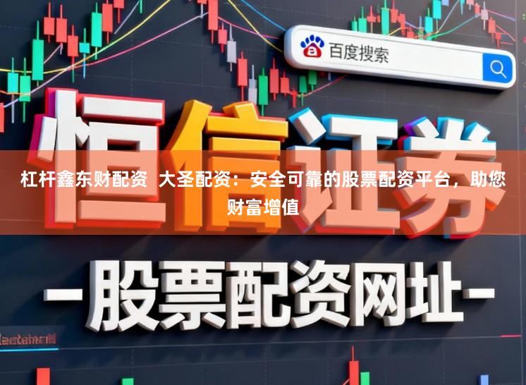 杠杆鑫东财配资  大圣配资：安全可靠的股票配资平台，助您财富增值